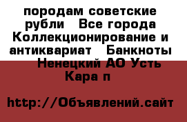 породам советские рубли - Все города Коллекционирование и антиквариат » Банкноты   . Ненецкий АО,Усть-Кара п.